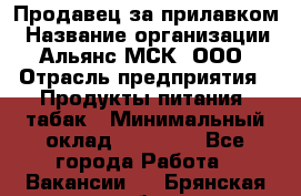 Продавец за прилавком › Название организации ­ Альянс-МСК, ООО › Отрасль предприятия ­ Продукты питания, табак › Минимальный оклад ­ 33 800 - Все города Работа » Вакансии   . Брянская обл.